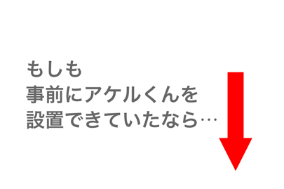 もしも事前にアケルくんを設置できていたなら…