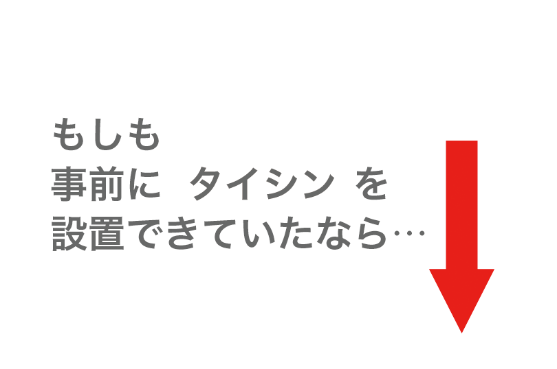 もしも事前にタイシンを設置できていたなら…